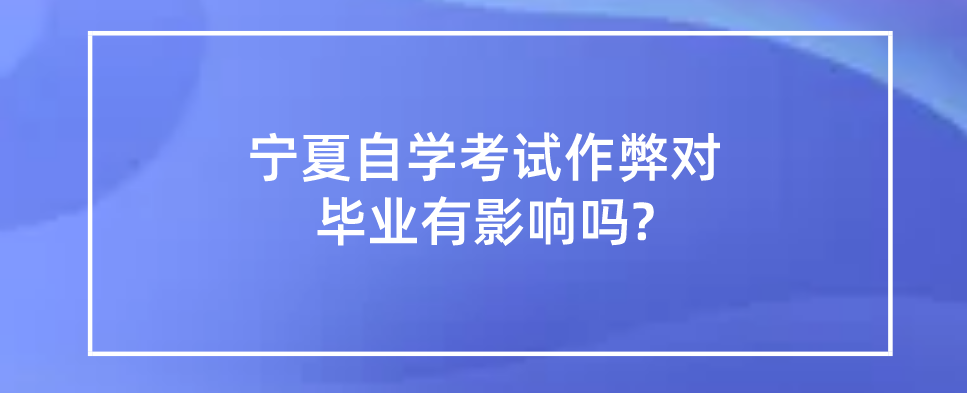 宁夏自学考试作弊对毕业有影响吗?