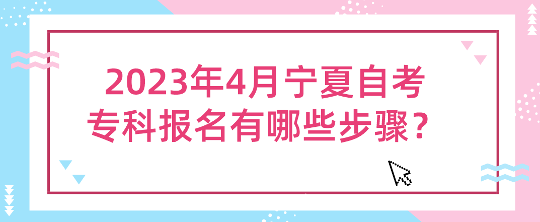 2023年4月宁夏自考专科报名有哪些步骤？