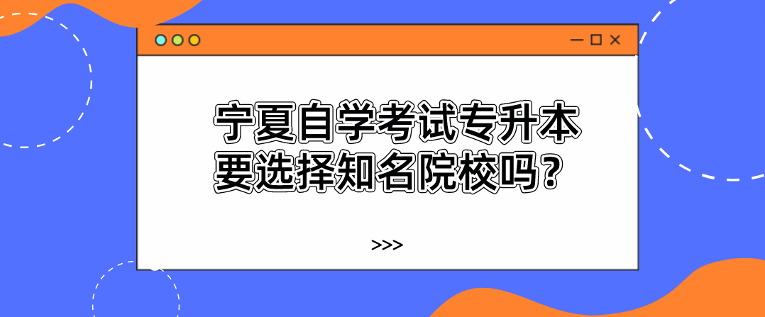 宁夏自学考试专升本要选择知名院校吗？