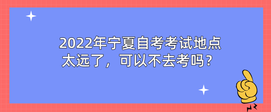 2022年宁夏自学考试地点太远了，可以不去考吗？