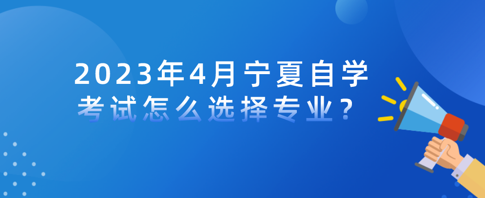 2023年4月宁夏自学考试怎么选择专业？