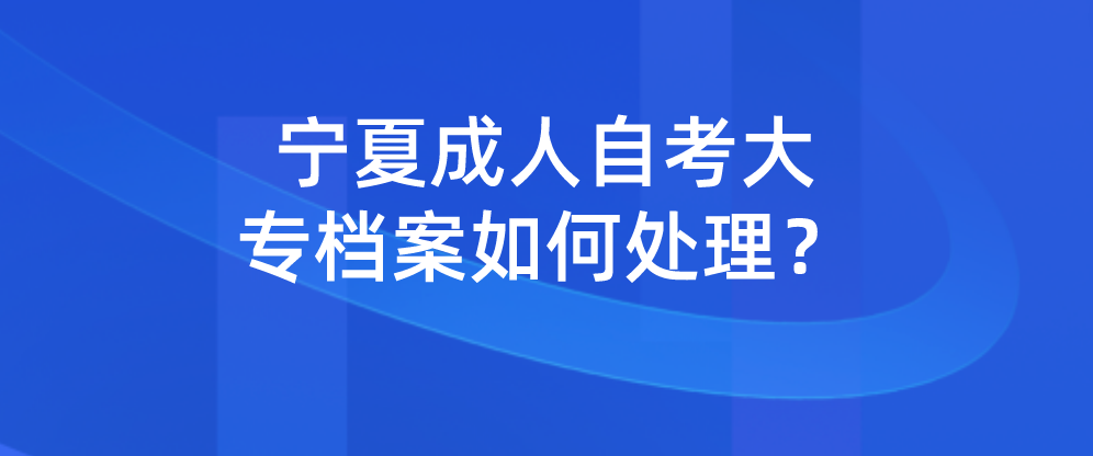 宁夏成人自考大专档案如何处理？