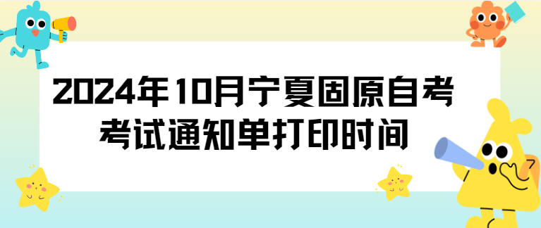 2024年10月宁夏固原自考考试通知单打印时间