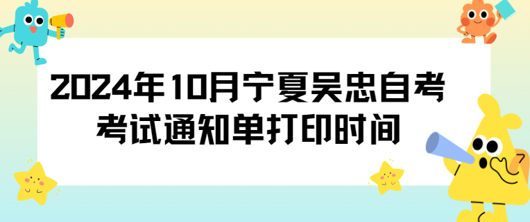 2024年10月宁夏吴忠自考考试通知单打印时间