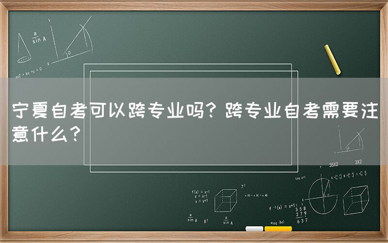 宁夏自考可以跨专业吗？跨专业自考需要注意什么？(图1)