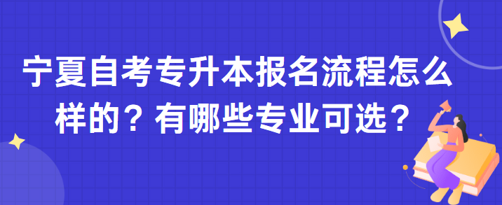 宁夏自考专升本报名流程怎么样的？有哪些专业可选？